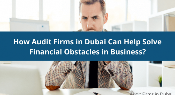 How Audit Firms in Dubai UAE Can Help Solve Financial Obstacles in Business